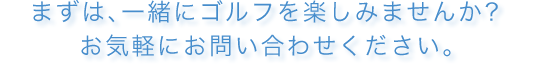 まずは、一緒にゴルフを楽しみませんか？お気軽にお問い合わせください。