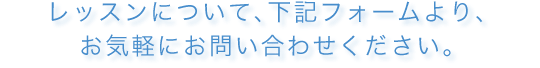 レッスンについて、下記フォームより、お気軽にお問い合わせください。